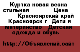 Куртка новая весна стильная 110-116  › Цена ­ 1 000 - Красноярский край, Красноярск г. Дети и материнство » Детская одежда и обувь   